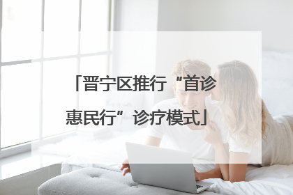 晋宁区推行“首诊惠民行”诊疗模式