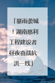暴雨袭城！湖南慈利工程建设者昼夜奋战抗洪一线