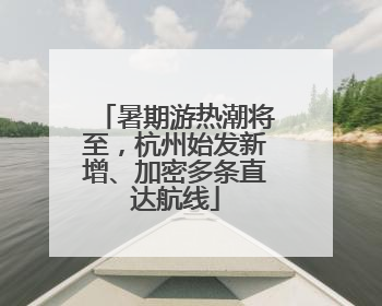 暑期游热潮将至，杭州始发新增、加密多条直达航线