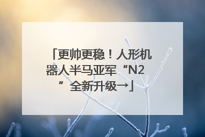 更帅更稳！人形机器人半马亚军“N2”全新升级→