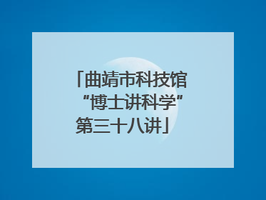 曲靖市科技馆“博士讲科学”第三十八讲