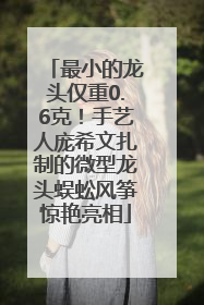 最小的龙头仅重0.6克！手艺人庞希文扎制的微型龙头蜈蚣风筝惊艳亮相