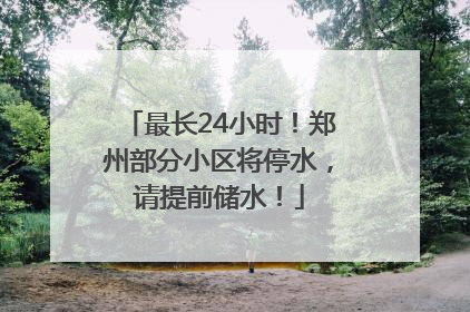 最长24小时！郑州部分小区将停水，请提前储水！