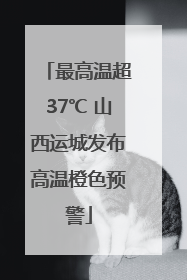 最高温超37℃ 山西运城发布高温橙色预警