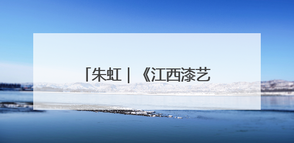 朱虹｜《江西漆艺美术史》：漆艺长河中的文明对话
