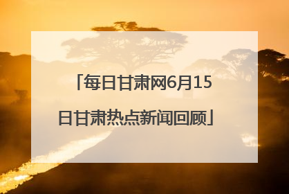 每日甘肃网6月15日甘肃热点新闻回顾
