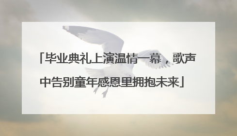 毕业典礼上演温情一幕，歌声中告别童年感恩里拥抱未来