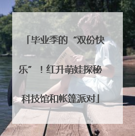 毕业季的“双份快乐”！红升萌娃探秘科技馆和帐篷派对
