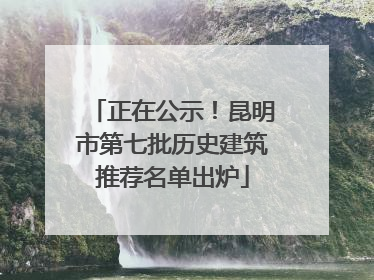 正在公示！昆明市第七批历史建筑推荐名单出炉