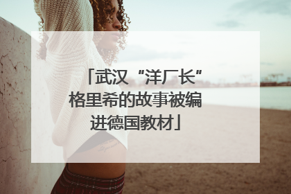 武汉“洋厂长”格里希的故事被编进德国教材