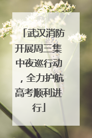 武汉消防开展周三集中夜巡行动，全力护航高考顺利进行