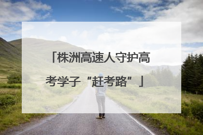 株洲高速人守护高考学子“赶考路”