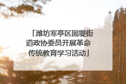潍坊寒亭区固堤街道政协委员开展革命传统教育学习活动