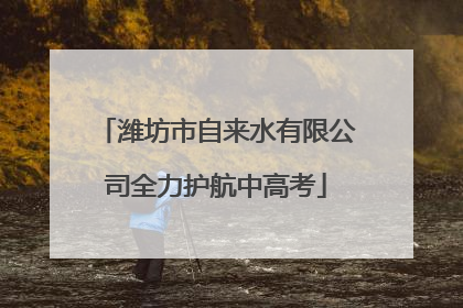 潍坊市自来水有限公司全力护航中高考