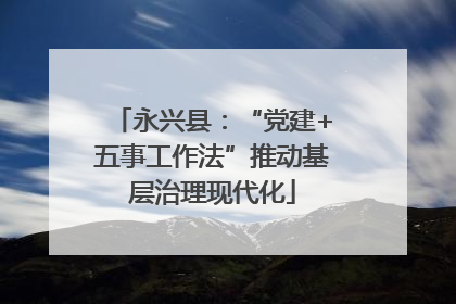 永兴县：“党建+五事工作法”推动基层治理现代化