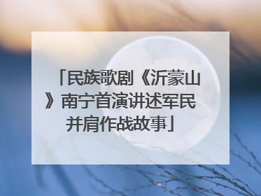 民族歌剧《沂蒙山》南宁首演讲述军民并肩作战故事