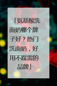 氨基酸洗面奶哪个牌子好？热门洗面奶，好用不踩雷的品牌