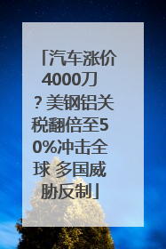 汽车涨价4000刀？美钢铝关税翻倍至50%冲击全球 多国威胁反制