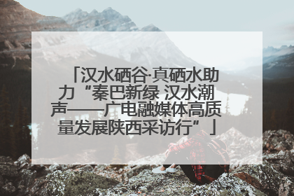 汉水硒谷·真硒水助力“秦巴新绿 汉水潮声——广电融媒体高质量发展陕西采访行”
