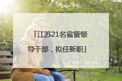 江苏21名省管领导干部，拟任新职