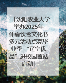 沈阳农业大学举办2025年仲夏饮食文化节多元活动点亮毕业季 “辽宁优品”进校园首站启动
