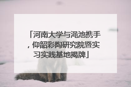 河南大学与渑池携手，仰韶彩陶研究院暨实习实践基地揭牌