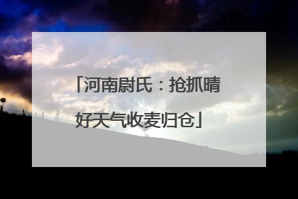 河南尉氏：抢抓晴好天气收麦归仓