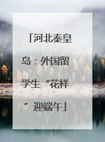 河北秦皇岛：外国留学生“花样”迎端午