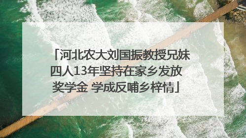 河北农大刘国振教授兄妹四人13年坚持在家乡发放奖学金 学成反哺乡梓情