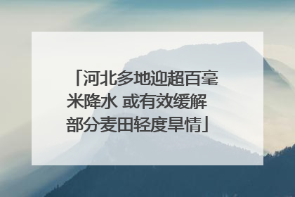 河北多地迎超百毫米降水 或有效缓解部分麦田轻度旱情