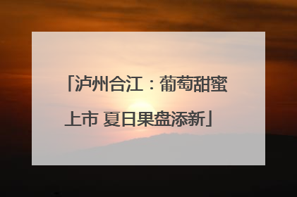 泸州合江：葡萄甜蜜上市 夏日果盘添新