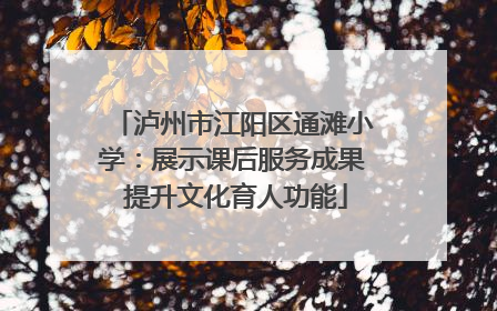 泸州市江阳区通滩小学：展示课后服务成果 提升文化育人功能