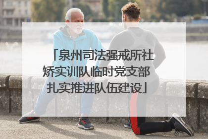 泉州司法强戒所社矫实训队临时党支部扎实推进队伍建设