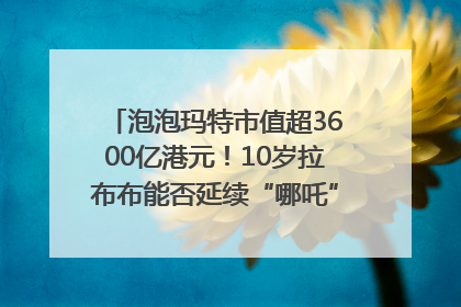 泡泡玛特市值超3600亿港元！10岁拉布布能否延续“哪吒”神话？｜热财经