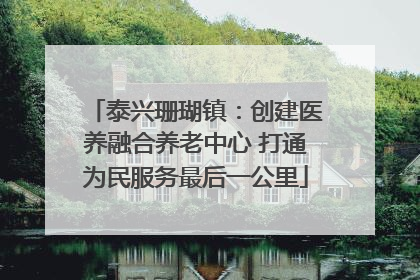 泰兴珊瑚镇：创建医养融合养老中心 打通为民服务最后一公里