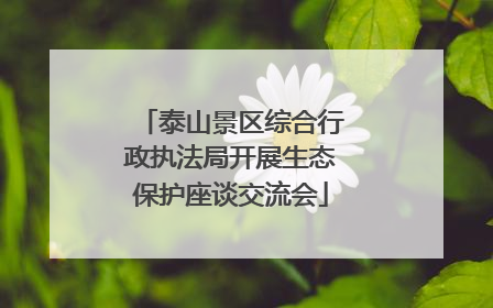 泰山景区综合行政执法局开展生态保护座谈交流会