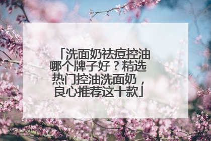 洗面奶祛痘控油哪个牌子好？精选热门控油洗面奶，良心推荐这十款