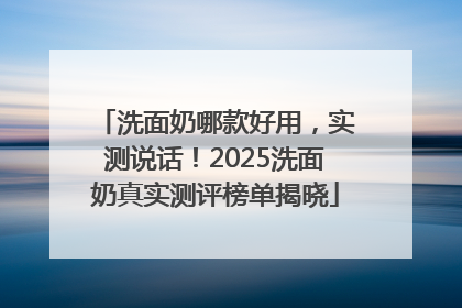洗面奶哪款好用，实测说话！2025洗面奶真实测评榜单揭晓