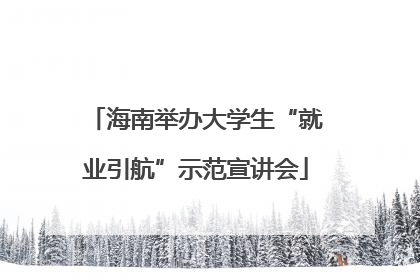 海南举办大学生“就业引航”示范宣讲会