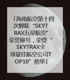 海南航空第十四次蝉联“SKYTRAX五星航空”荣誉称号，荣登“SKYTRAX全球最佳航空公司TOP10”榜单