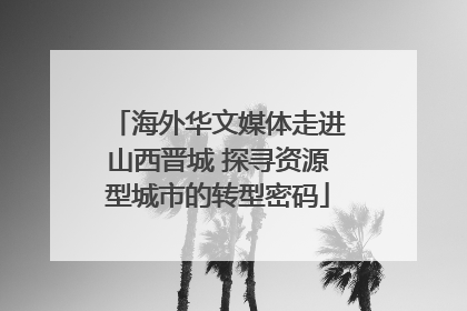 海外华文媒体走进山西晋城 探寻资源型城市的转型密码