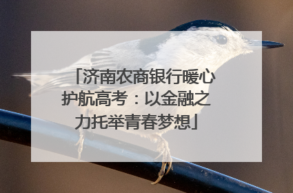 济南农商银行暖心护航高考：以金融之力托举青春梦想