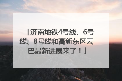 济南地铁4号线、6号线、8号线和高新东区云巴最新进展来了！