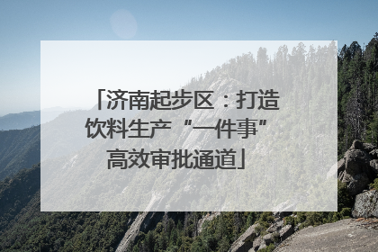 济南起步区：打造饮料生产“一件事”高效审批通道