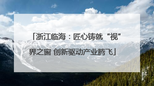浙江临海：匠心铸就“视”界之窗 创新驱动产业腾飞