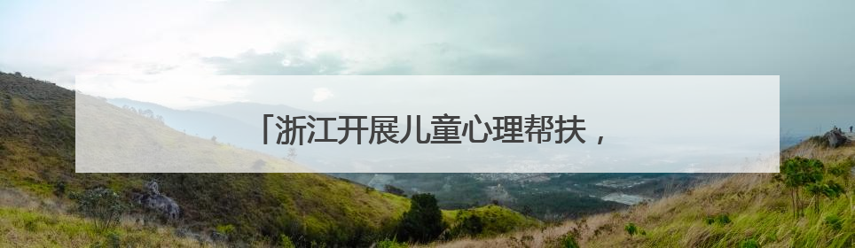 浙江开展儿童心理帮扶，筑起守护心灵的坚实防线