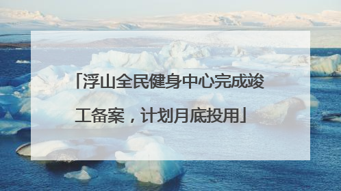 浮山全民健身中心完成竣工备案，计划月底投用