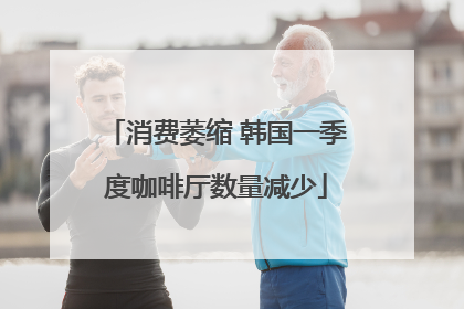 消费萎缩 韩国一季度咖啡厅数量减少