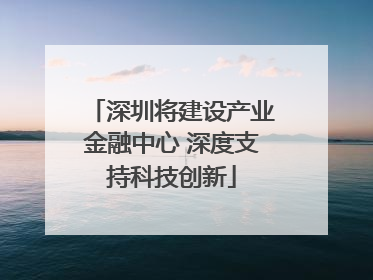 深圳将建设产业金融中心 深度支持科技创新