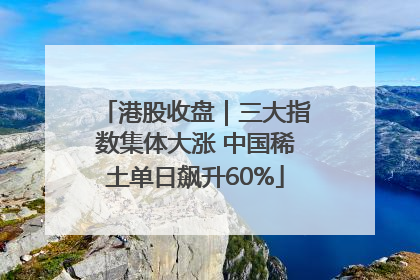 港股收盘｜三大指数集体大涨 中国稀土单日飙升60%